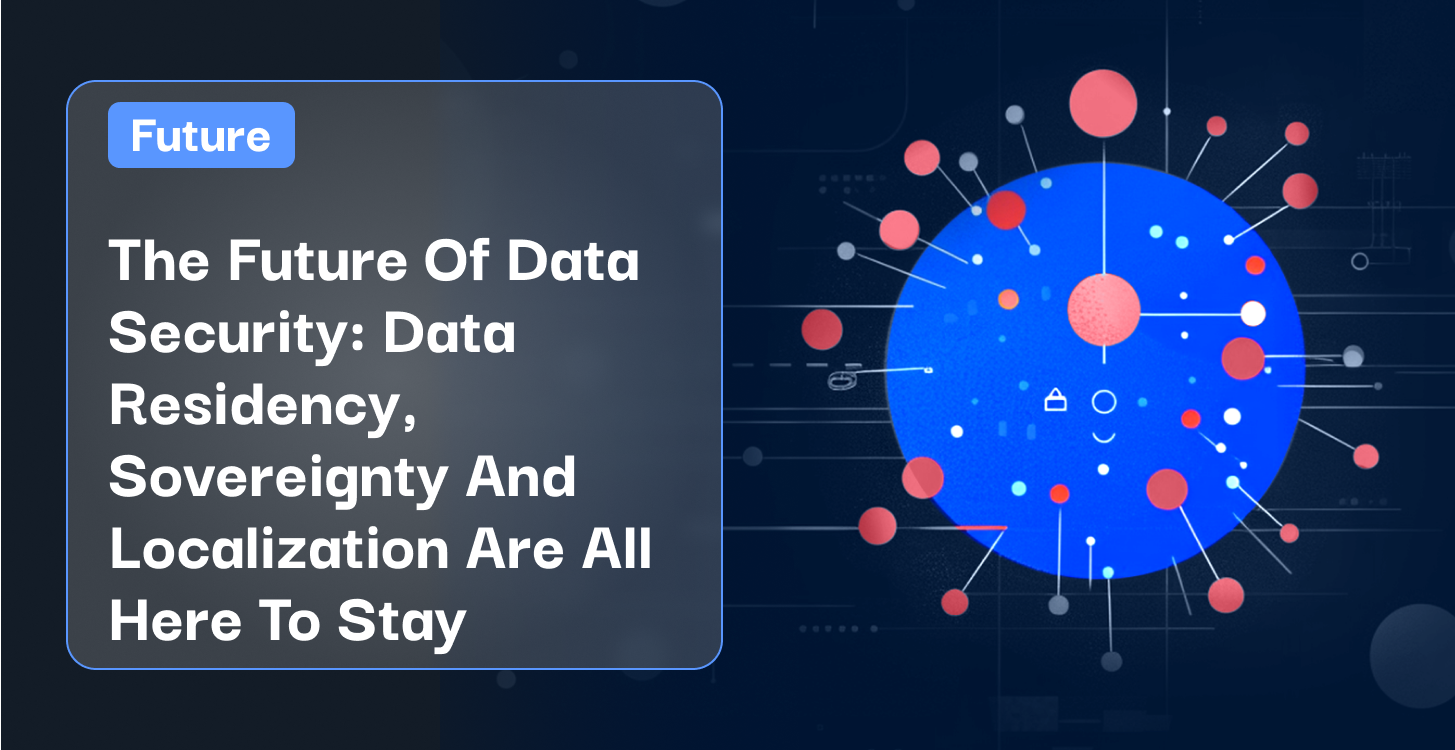 the-future-of-data-security-data-residency-sovereignty-and-localization-are-all-here-to-stay